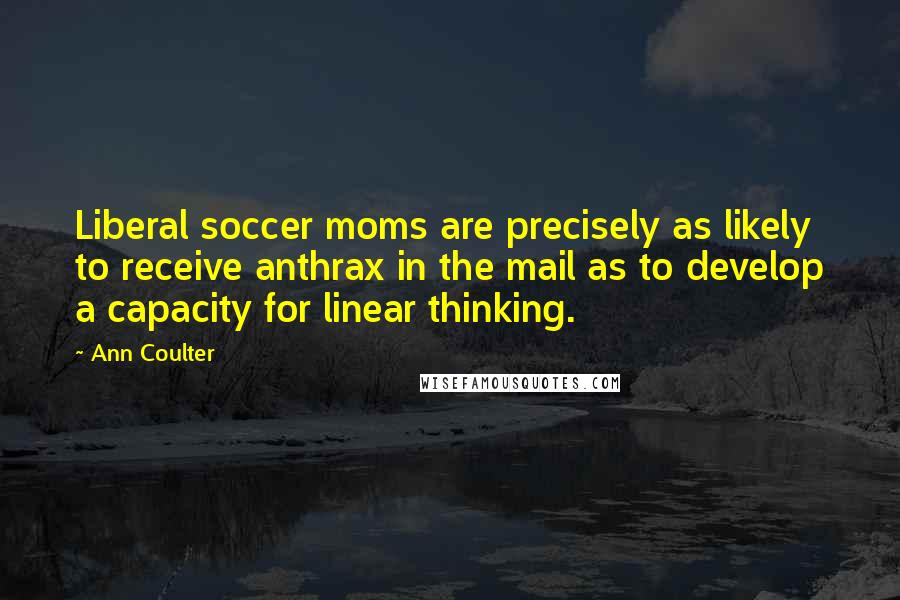 Ann Coulter Quotes: Liberal soccer moms are precisely as likely to receive anthrax in the mail as to develop a capacity for linear thinking.