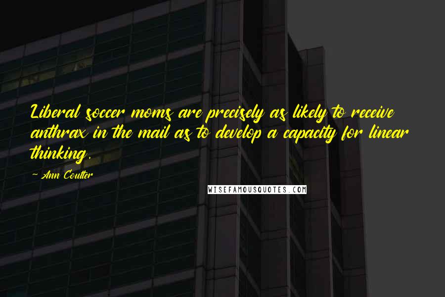 Ann Coulter Quotes: Liberal soccer moms are precisely as likely to receive anthrax in the mail as to develop a capacity for linear thinking.