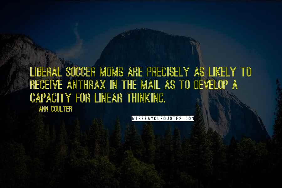 Ann Coulter Quotes: Liberal soccer moms are precisely as likely to receive anthrax in the mail as to develop a capacity for linear thinking.