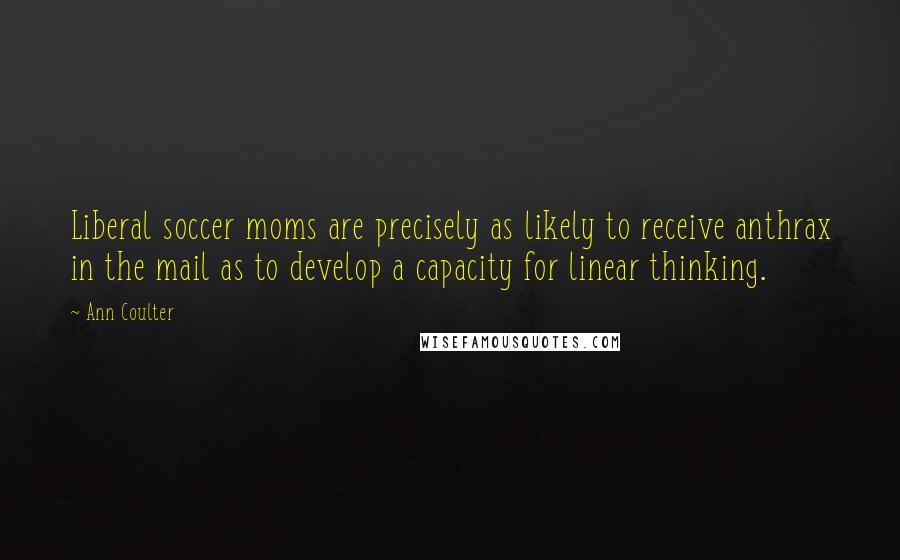 Ann Coulter Quotes: Liberal soccer moms are precisely as likely to receive anthrax in the mail as to develop a capacity for linear thinking.