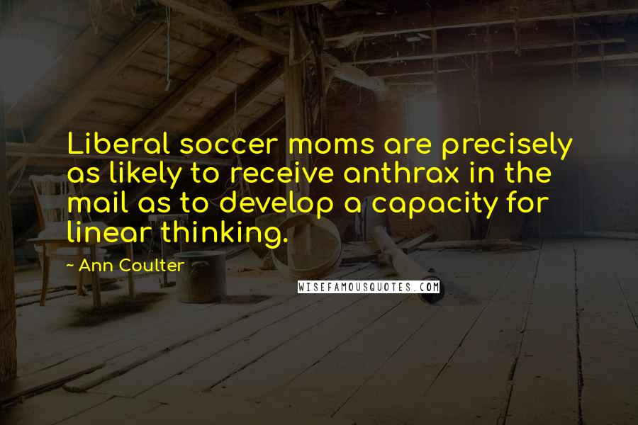 Ann Coulter Quotes: Liberal soccer moms are precisely as likely to receive anthrax in the mail as to develop a capacity for linear thinking.