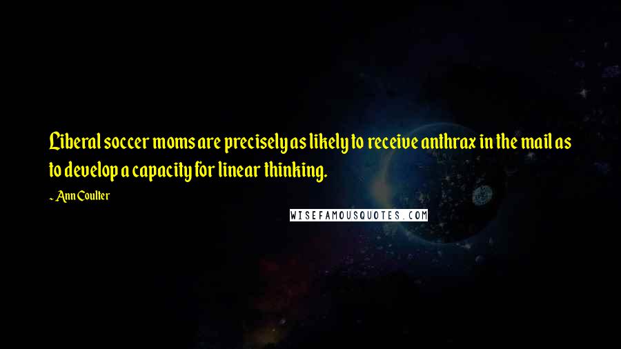 Ann Coulter Quotes: Liberal soccer moms are precisely as likely to receive anthrax in the mail as to develop a capacity for linear thinking.