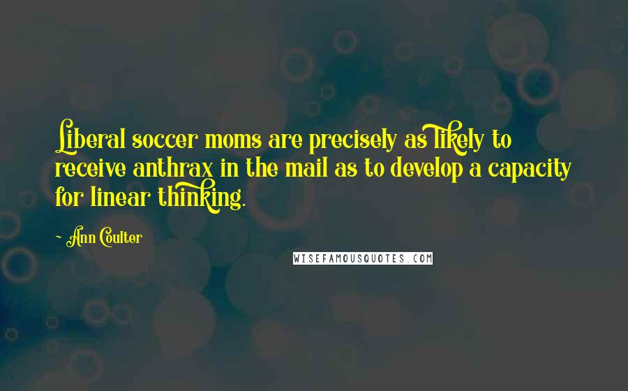 Ann Coulter Quotes: Liberal soccer moms are precisely as likely to receive anthrax in the mail as to develop a capacity for linear thinking.