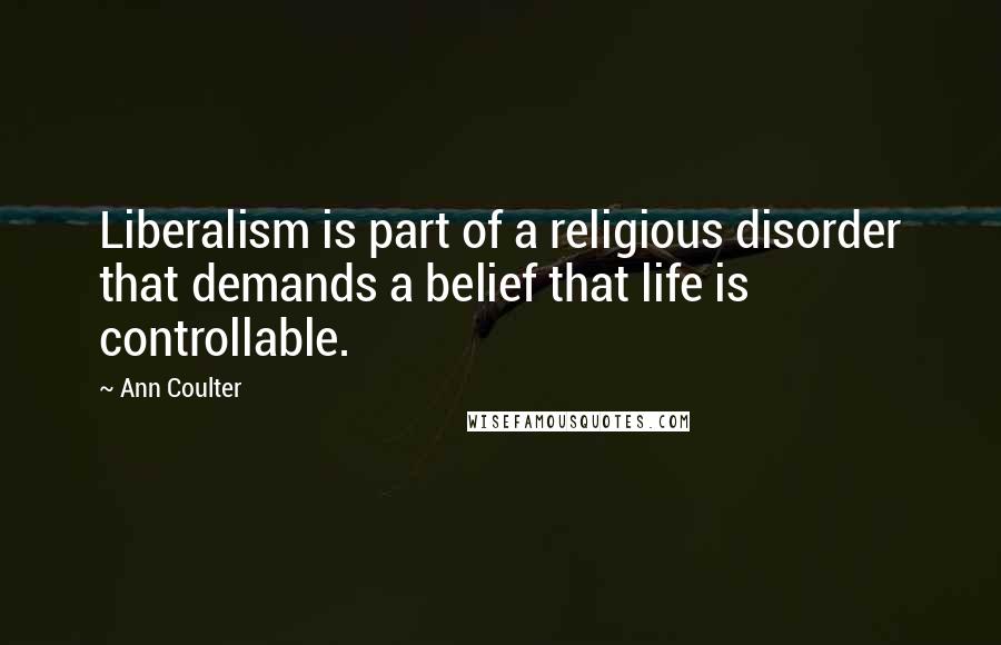 Ann Coulter Quotes: Liberalism is part of a religious disorder that demands a belief that life is controllable.