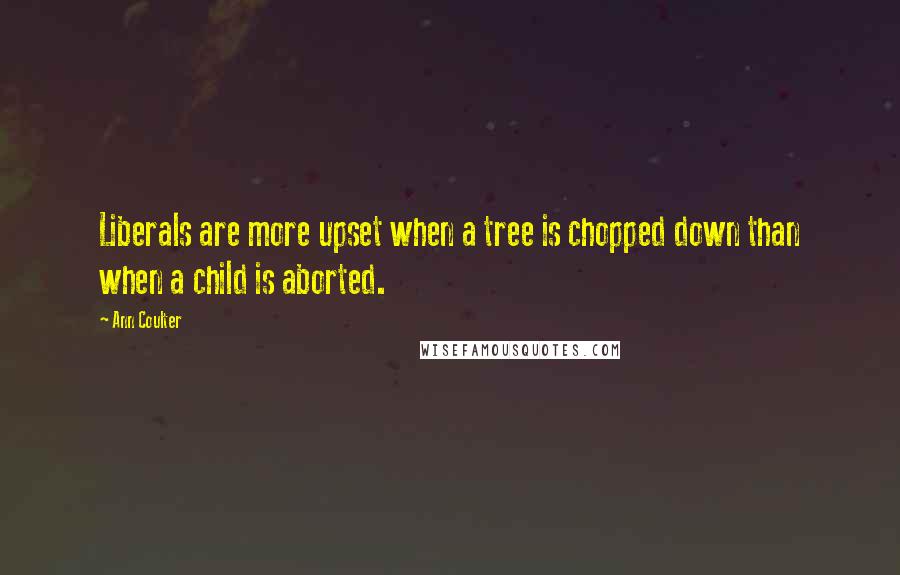 Ann Coulter Quotes: Liberals are more upset when a tree is chopped down than when a child is aborted.