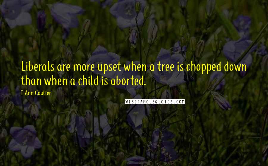 Ann Coulter Quotes: Liberals are more upset when a tree is chopped down than when a child is aborted.