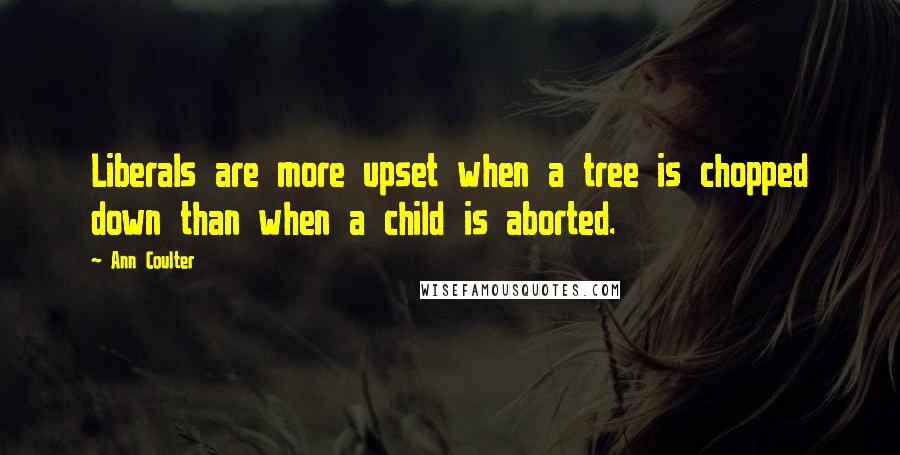 Ann Coulter Quotes: Liberals are more upset when a tree is chopped down than when a child is aborted.