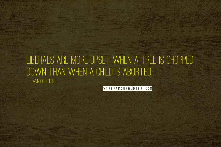 Ann Coulter Quotes: Liberals are more upset when a tree is chopped down than when a child is aborted.