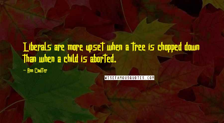 Ann Coulter Quotes: Liberals are more upset when a tree is chopped down than when a child is aborted.