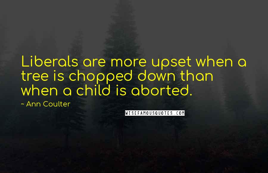 Ann Coulter Quotes: Liberals are more upset when a tree is chopped down than when a child is aborted.