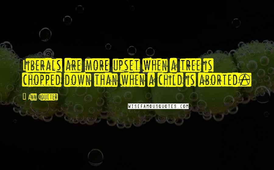 Ann Coulter Quotes: Liberals are more upset when a tree is chopped down than when a child is aborted.