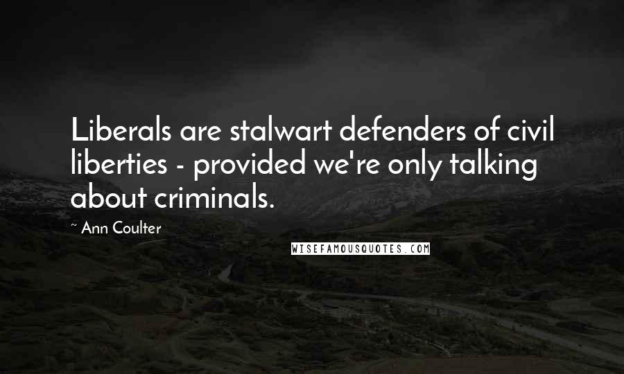 Ann Coulter Quotes: Liberals are stalwart defenders of civil liberties - provided we're only talking about criminals.