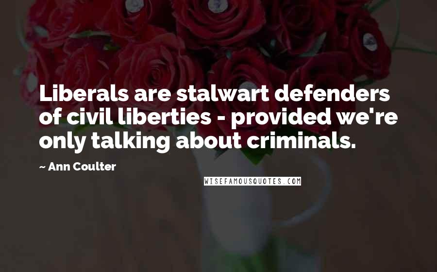 Ann Coulter Quotes: Liberals are stalwart defenders of civil liberties - provided we're only talking about criminals.