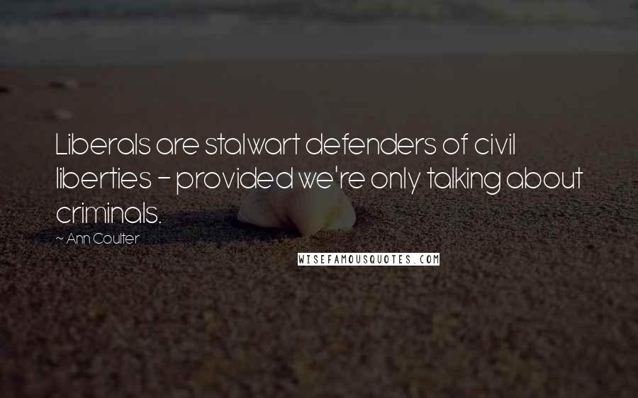 Ann Coulter Quotes: Liberals are stalwart defenders of civil liberties - provided we're only talking about criminals.