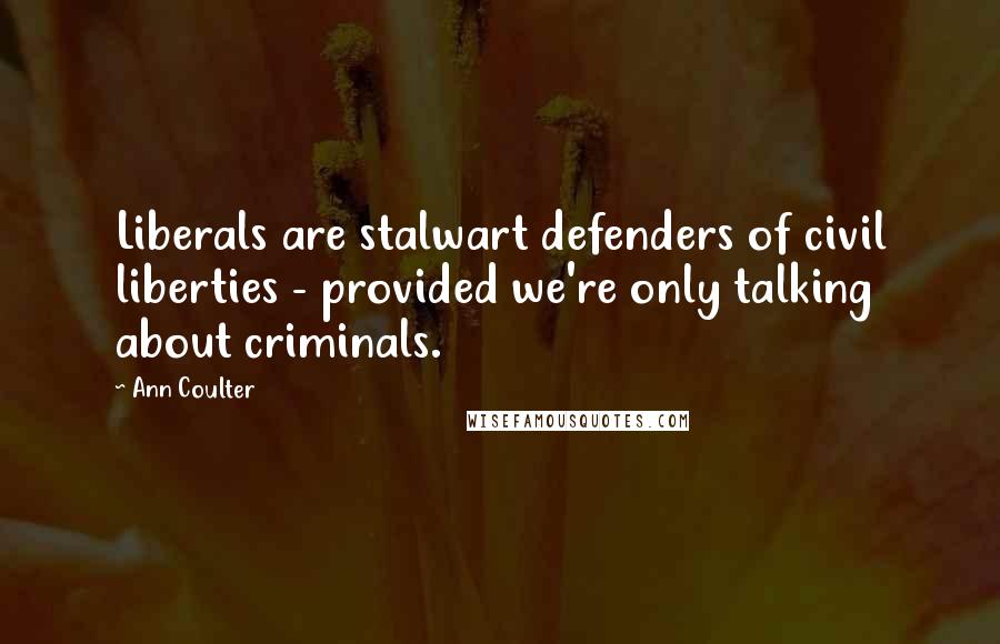 Ann Coulter Quotes: Liberals are stalwart defenders of civil liberties - provided we're only talking about criminals.