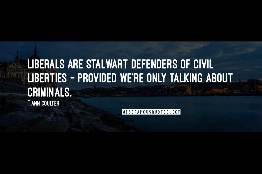 Ann Coulter Quotes: Liberals are stalwart defenders of civil liberties - provided we're only talking about criminals.