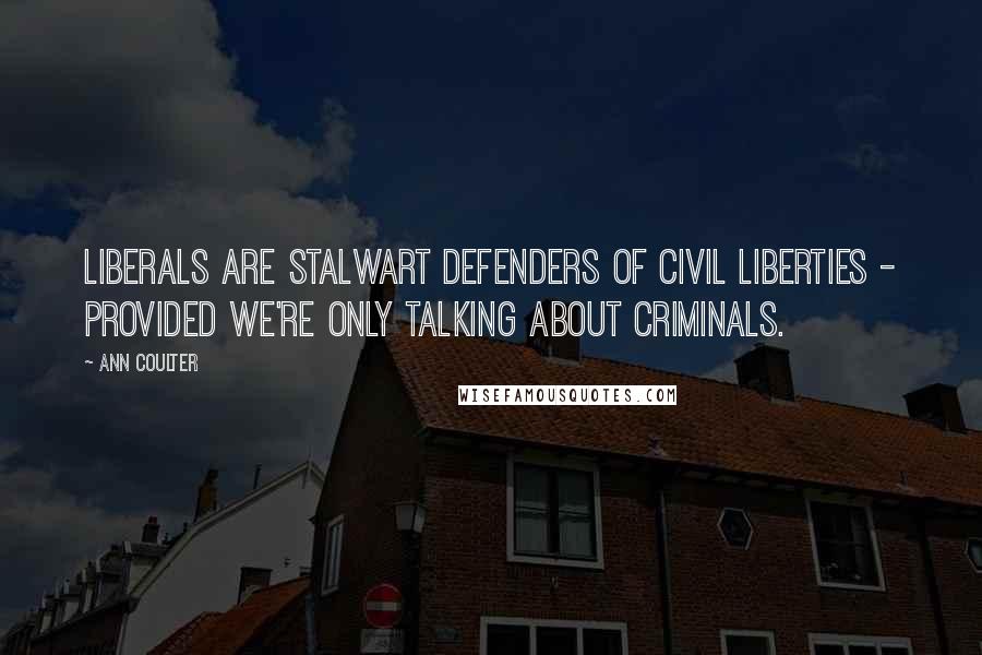 Ann Coulter Quotes: Liberals are stalwart defenders of civil liberties - provided we're only talking about criminals.