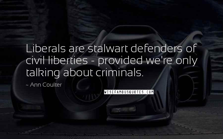 Ann Coulter Quotes: Liberals are stalwart defenders of civil liberties - provided we're only talking about criminals.