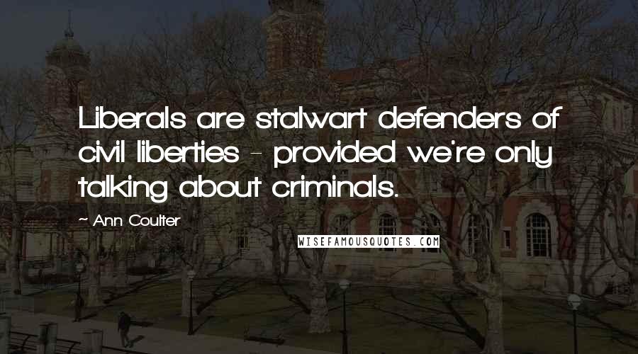 Ann Coulter Quotes: Liberals are stalwart defenders of civil liberties - provided we're only talking about criminals.