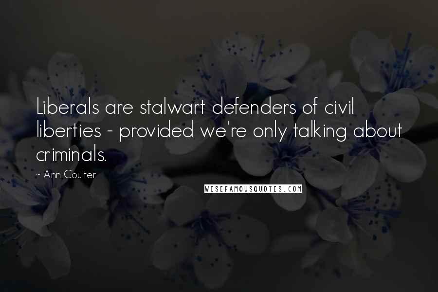 Ann Coulter Quotes: Liberals are stalwart defenders of civil liberties - provided we're only talking about criminals.