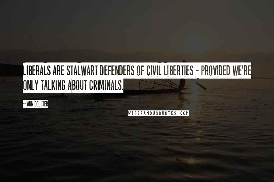 Ann Coulter Quotes: Liberals are stalwart defenders of civil liberties - provided we're only talking about criminals.