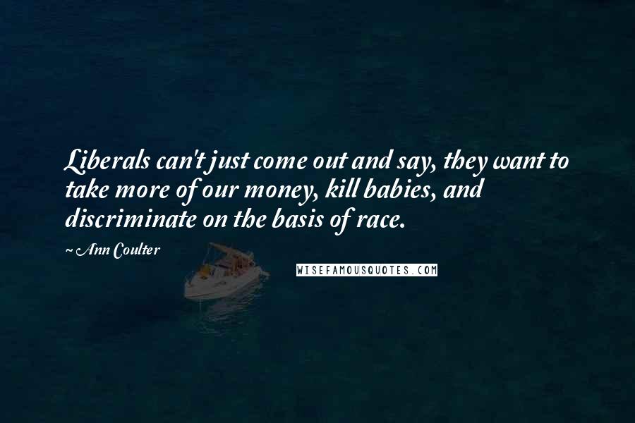 Ann Coulter Quotes: Liberals can't just come out and say, they want to take more of our money, kill babies, and discriminate on the basis of race.