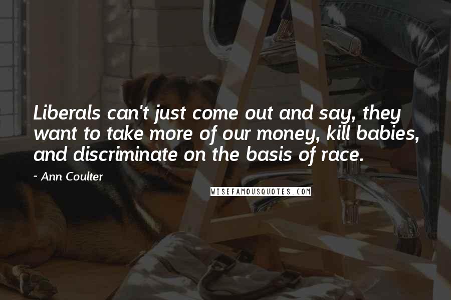 Ann Coulter Quotes: Liberals can't just come out and say, they want to take more of our money, kill babies, and discriminate on the basis of race.
