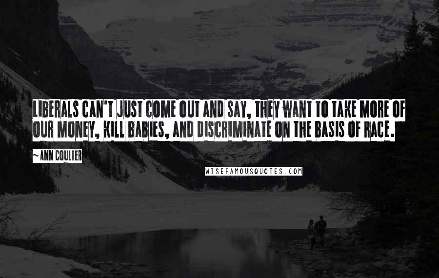 Ann Coulter Quotes: Liberals can't just come out and say, they want to take more of our money, kill babies, and discriminate on the basis of race.