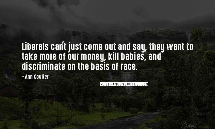 Ann Coulter Quotes: Liberals can't just come out and say, they want to take more of our money, kill babies, and discriminate on the basis of race.