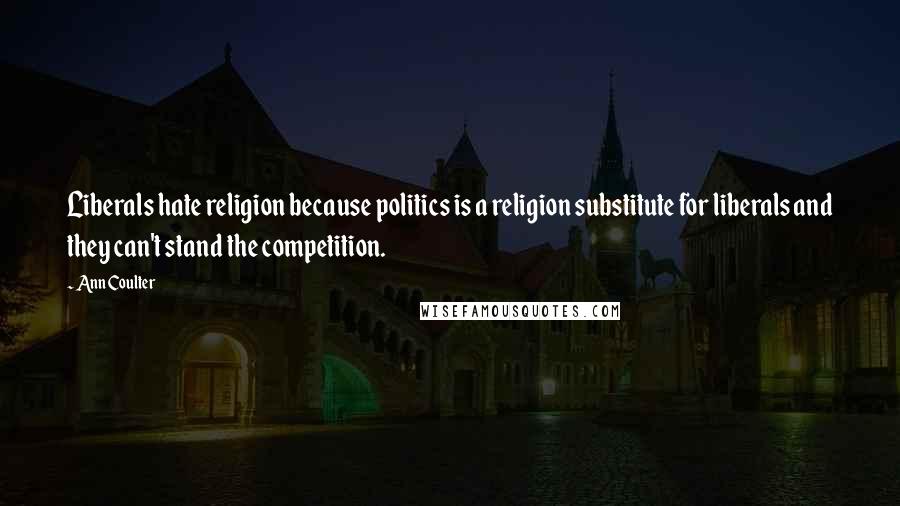Ann Coulter Quotes: Liberals hate religion because politics is a religion substitute for liberals and they can't stand the competition.
