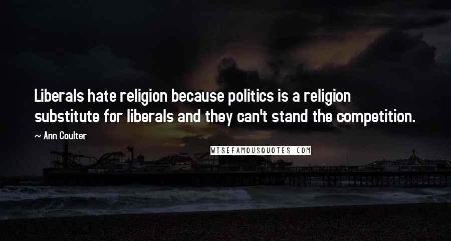 Ann Coulter Quotes: Liberals hate religion because politics is a religion substitute for liberals and they can't stand the competition.