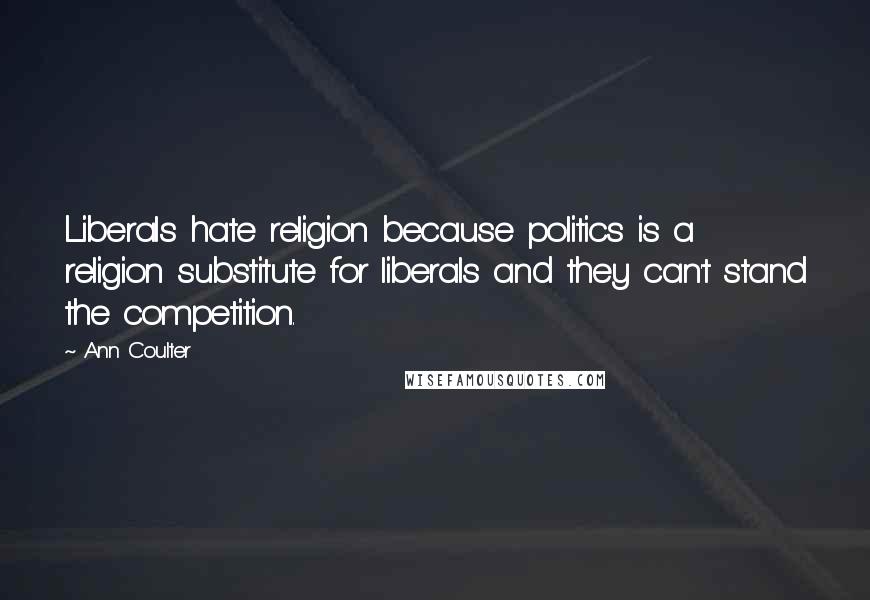 Ann Coulter Quotes: Liberals hate religion because politics is a religion substitute for liberals and they can't stand the competition.