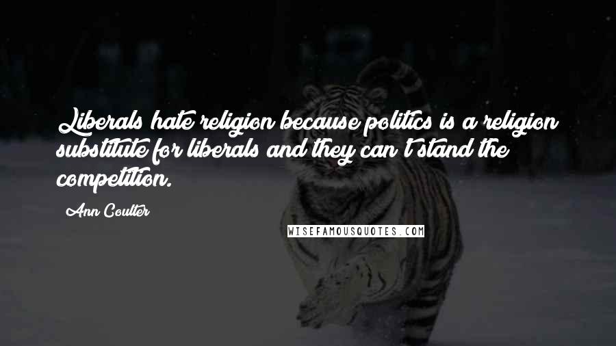 Ann Coulter Quotes: Liberals hate religion because politics is a religion substitute for liberals and they can't stand the competition.