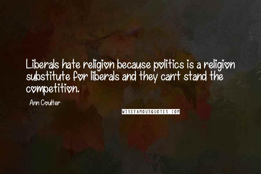 Ann Coulter Quotes: Liberals hate religion because politics is a religion substitute for liberals and they can't stand the competition.