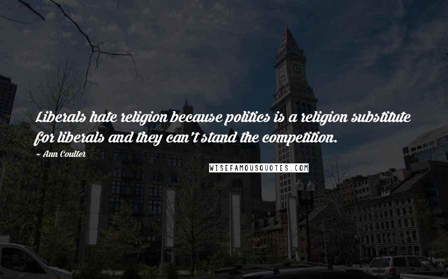 Ann Coulter Quotes: Liberals hate religion because politics is a religion substitute for liberals and they can't stand the competition.