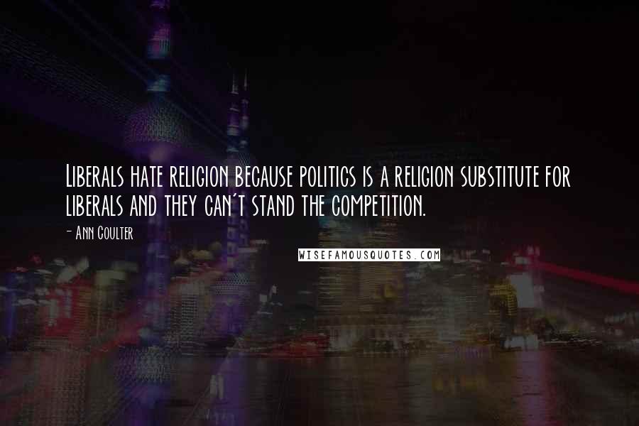 Ann Coulter Quotes: Liberals hate religion because politics is a religion substitute for liberals and they can't stand the competition.