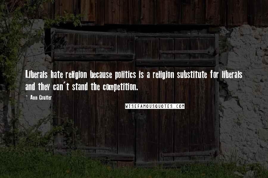 Ann Coulter Quotes: Liberals hate religion because politics is a religion substitute for liberals and they can't stand the competition.