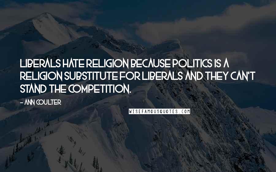 Ann Coulter Quotes: Liberals hate religion because politics is a religion substitute for liberals and they can't stand the competition.