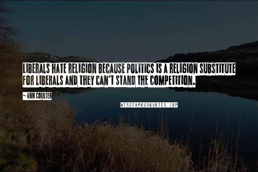 Ann Coulter Quotes: Liberals hate religion because politics is a religion substitute for liberals and they can't stand the competition.