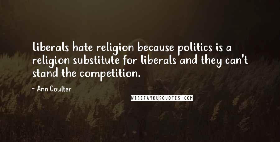 Ann Coulter Quotes: Liberals hate religion because politics is a religion substitute for liberals and they can't stand the competition.