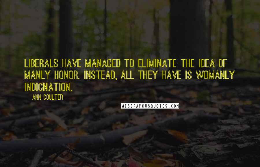 Ann Coulter Quotes: Liberals have managed to eliminate the idea of manly honor. Instead, all they have is womanly indignation.