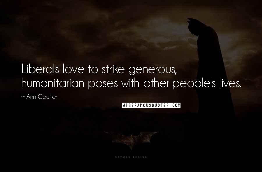 Ann Coulter Quotes: Liberals love to strike generous, humanitarian poses with other people's lives.