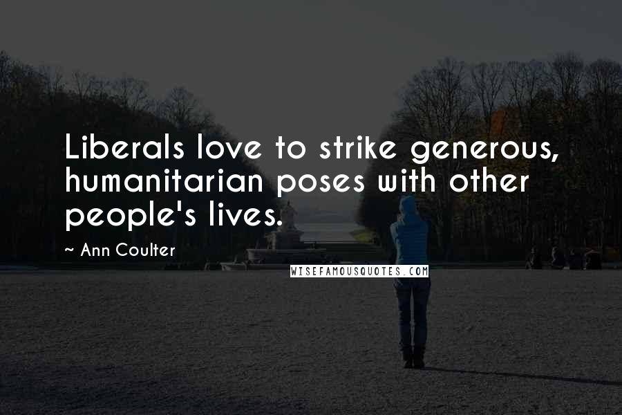Ann Coulter Quotes: Liberals love to strike generous, humanitarian poses with other people's lives.