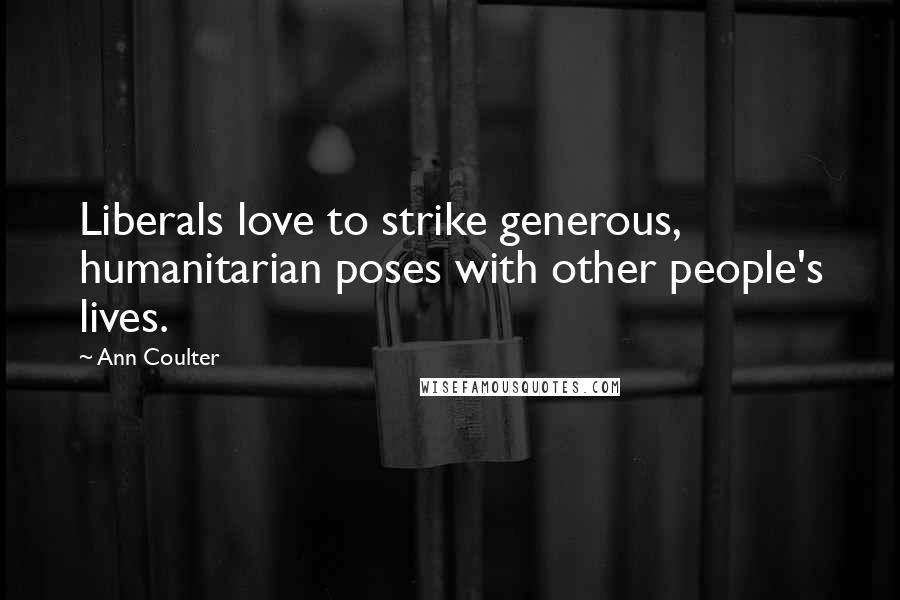 Ann Coulter Quotes: Liberals love to strike generous, humanitarian poses with other people's lives.