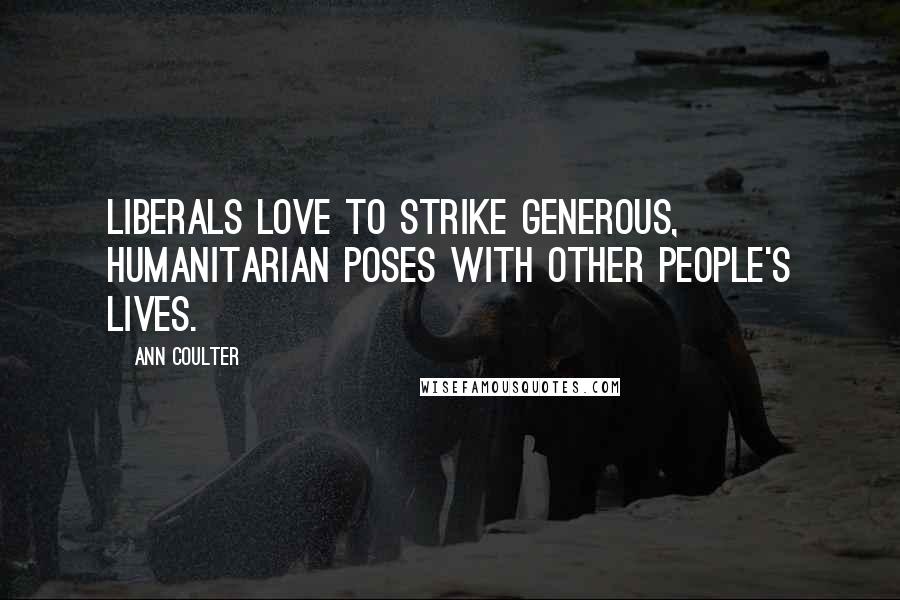 Ann Coulter Quotes: Liberals love to strike generous, humanitarian poses with other people's lives.