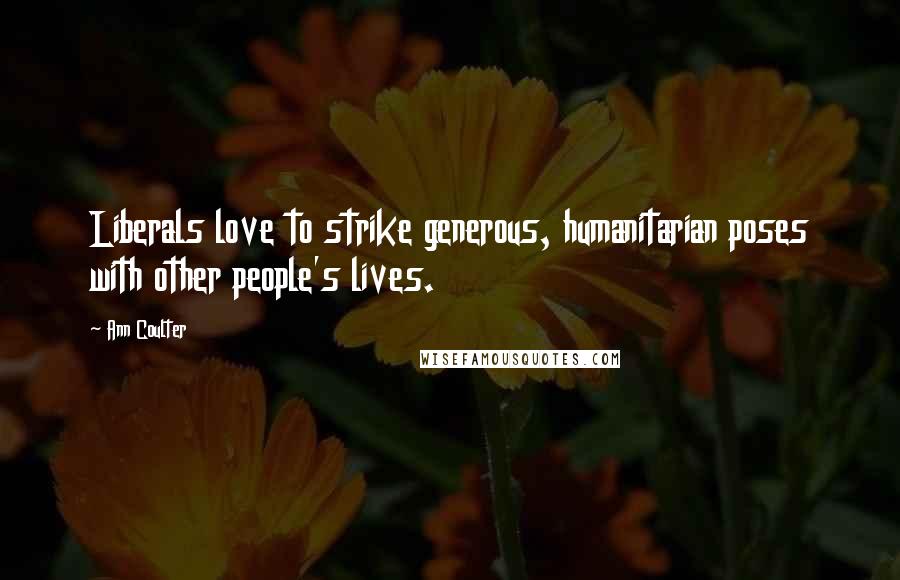 Ann Coulter Quotes: Liberals love to strike generous, humanitarian poses with other people's lives.