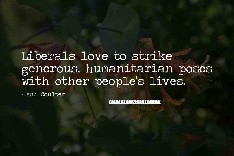 Ann Coulter Quotes: Liberals love to strike generous, humanitarian poses with other people's lives.