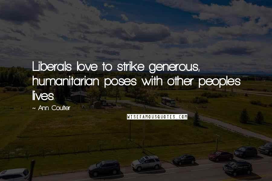 Ann Coulter Quotes: Liberals love to strike generous, humanitarian poses with other people's lives.