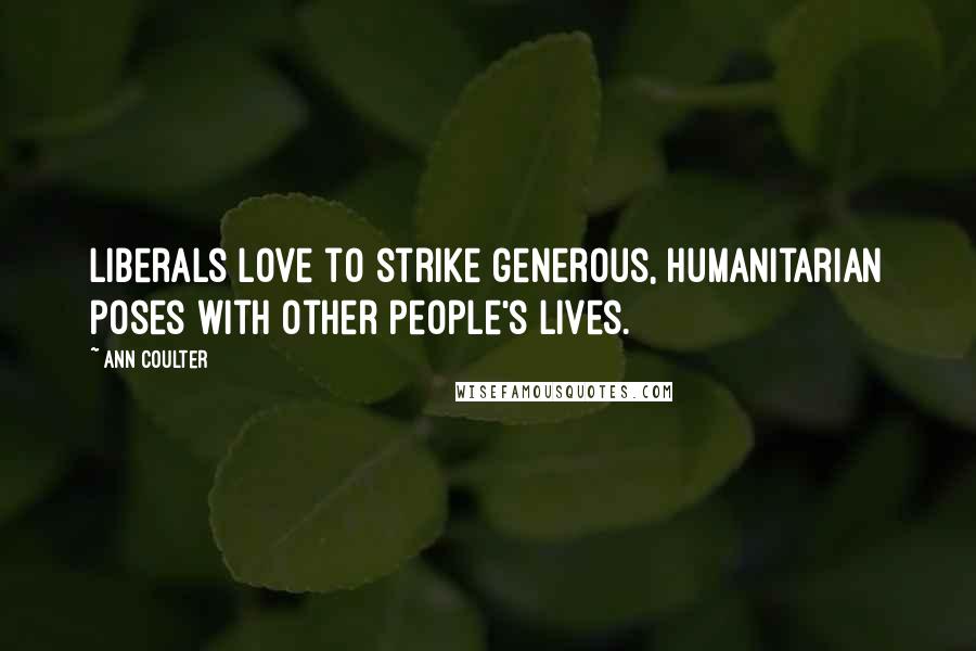 Ann Coulter Quotes: Liberals love to strike generous, humanitarian poses with other people's lives.