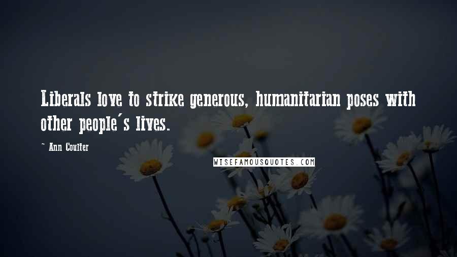 Ann Coulter Quotes: Liberals love to strike generous, humanitarian poses with other people's lives.